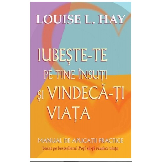 Iubeşte-te pe tine însuţi şi vindecă-ţi viaţa Manual de aplicaţii practice