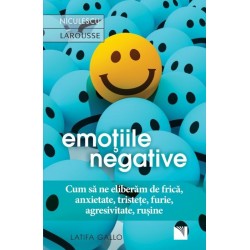 Emoţiile negative. Cum să ne eliberăm de frică, anxietate, tristeţe, furie, agresivitate, ruşine - Latifa Gallo