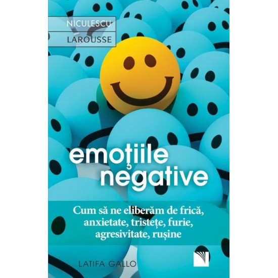 Emoţiile negative. Cum să ne eliberăm de frică, anxietate, tristeţe, furie, agresivitate, ruşine - Latifa Gallo